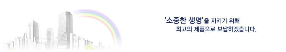 소중한 생명을 지키기 위해 최고의 제품으로 보답하겠습니다.